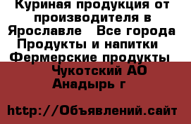 Куриная продукция от производителя в Ярославле - Все города Продукты и напитки » Фермерские продукты   . Чукотский АО,Анадырь г.